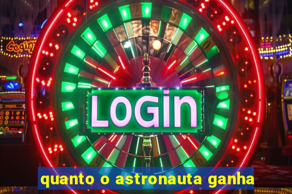 quanto o astronauta ganha